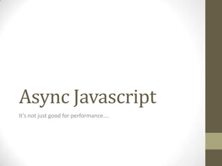Async Javascript
It’s not just good for performance….
 