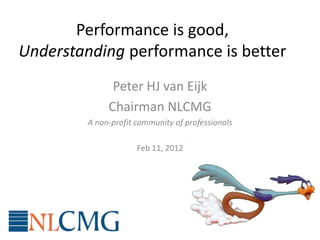 Performance is good,
Understanding performance is better
               Peter HJ van Eijk
              Chairman NLCMG
         A non-profit community of professionals

                      Feb 11, 2012
 