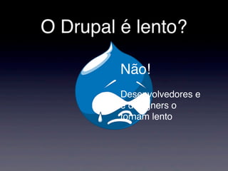 O Drupal é lento?
Não!
Desenvolvedores e
e designers o
tornam lento
 