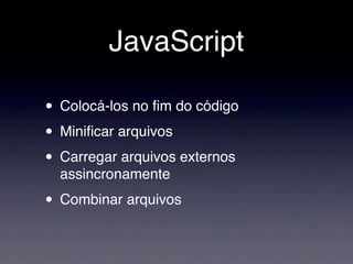 JavaScript
• Colocá-los no ﬁm do código
• Miniﬁcar arquivos
• Carregar arquivos externos
assincronamente
• Combinar arquivos
 