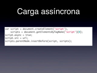Carga assíncrona
var script = document.createElement('script'),
scripts = document.getElementsByTagName('script')[0];
script.async = true;
script.src = url;
scripts.parentNode.insertBefore(script, scripts);
 