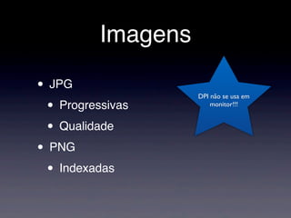 Imagens
• JPG
• Progressivas
• Qualidade
• PNG
• Indexadas
DPI não se usa em
monitor!!!
 