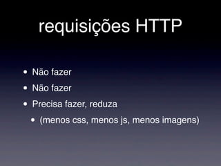 requisições HTTP
• Não fazer
• Não fazer
• Precisa fazer, reduza
• (menos css, menos js, menos imagens)
 