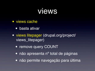 views
• views cache
• basta ativar
• views litepager (drupal.org/project/
views_litepager)
• remove query COUNT
• não apresenta nº total de páginas
• não permite navegação para última
 
