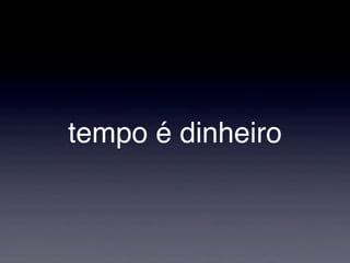 tempo é dinheiro
 