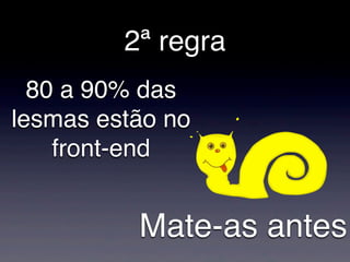 2ª regra
  80 a 90% das
lesmas estão no
    front-end


          Mate-as antes
 