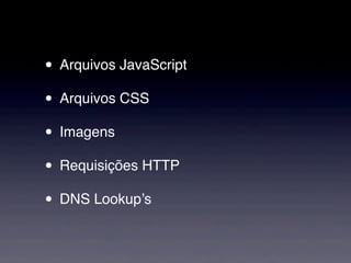 • Arquivos JavaScript
• Arquivos CSS
• Imagens
• Requisições HTTP
• DNS Lookup’s
 