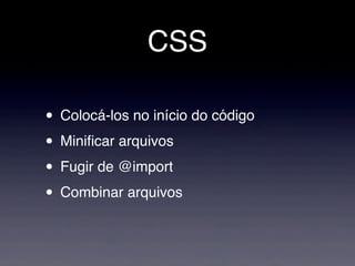 CSS

• Colocá-los no início do código
• Miniﬁcar arquivos
• Fugir de @import
• Combinar arquivos
 