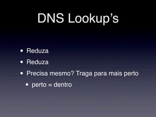 DNS Lookup’s

• Reduza
• Reduza
• Precisa mesmo? Traga para mais perto
 • perto = dentro
 