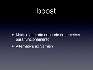 boost


• Módulo que não depende de terceiros
  para funcionamento

• Alternativa ao Varnish
 