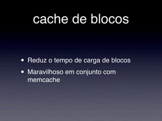 cache de blocos


• Reduz o tempo de carga de blocos
• Maravilhoso em conjunto com
  memcache
 