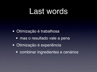 Last words

• Otimização é trabalhosa
 • mas o resultado vale a pena
• Otimização é experiência
 • combinar ingredientes e cenários
 