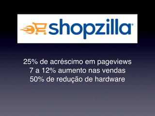 25% de acréscimo em pageviews
 7 a 12% aumento nas vendas
  50% de redução de hardware
 