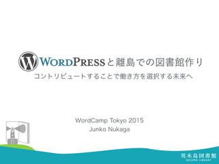      と離島での図書館作り
コントリビュートすることで働き方を選択する未来へ
WordCamp Tokyo 2015
Junko Nukaga
 