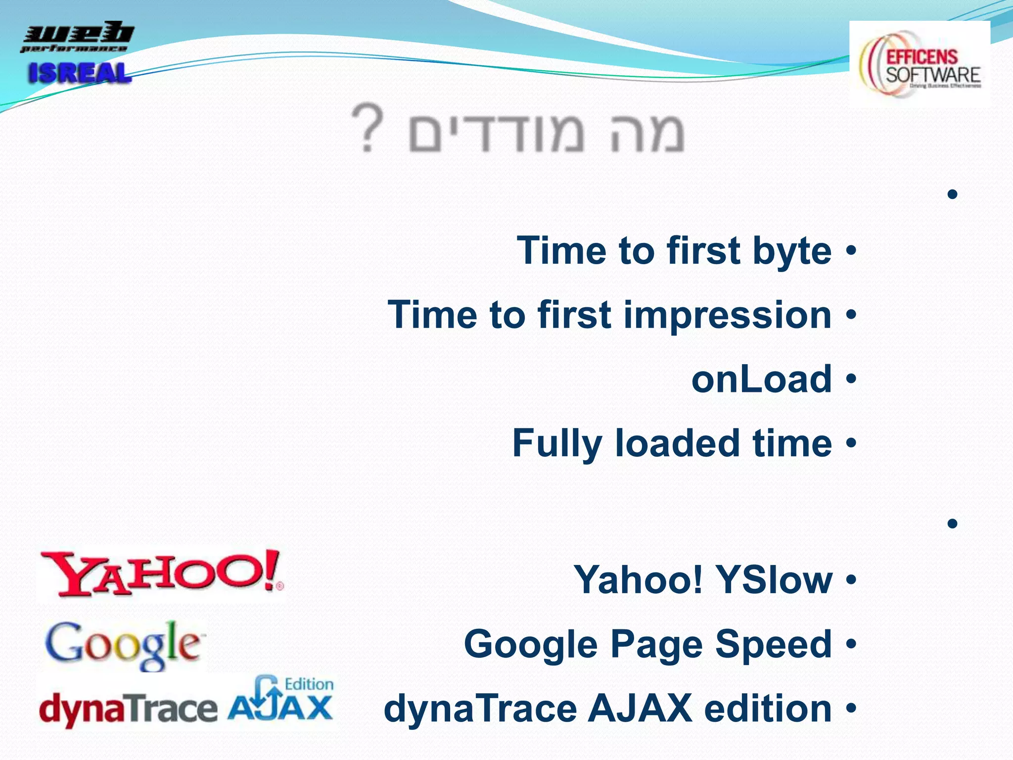 •
       Time to first byte •
Time to first impression •
                 onLoad •
      Fully loaded time •

                              •
          Yahoo! YSlow •
    Google Page Speed •
dynaTrace AJAX edition •
 