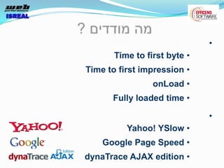•
       Time to first byte •
Time to first impression •
                 onLoad •
      Fully loaded time •

                              •
          Yahoo! YSlow •
    Google Page Speed •
dynaTrace AJAX edition •
 