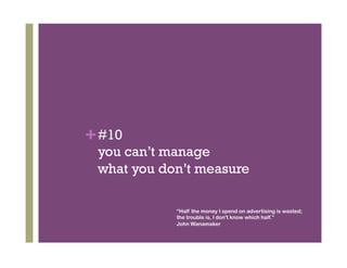 + #10
 you can’t manage
 what you don’t measure

            “Half the money I spend on advertising is wasted;
            the trouble is, I don't know which half.”
            John Wanamaker
 