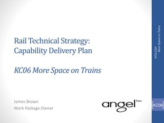 Rail Technical Strategy:
Capability Delivery Plan
KC06 More Space on Trains
James Brown
Work Package Owner
RTS:CDP
MoreSpaceonTrains
KC06
 
