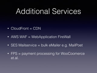 Additional Services
• CloudFront = CDN
• AWS WAF = WebApplication FireWall
• SES Mailservice = bulk eMailer e.g. MailPoet
• FPS = payment processing for WooCoomerce
et.al.
 