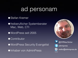 ad personam
•Stefan Kremer
•freiberuﬂicher Systemberater 
Mac, Web, CTI
•WordPress seit 2005
•Contributor
•WordPress Security Evangelist
•Inhaber von AdminPress
@WPAberSicher
adminpress
stefan@adminpress.de
 
