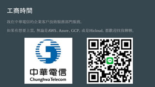 工商時間
我在中華電信的企業客戶技術服務部門服務。
如果有想要上雲，無論是AWS、Azure、GCP，或是Hicloud，都歡迎找我聊聊。
 