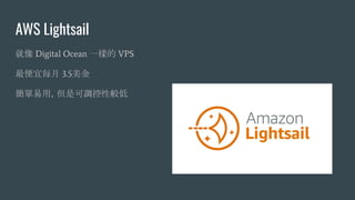 AWS Lightsail
就像 Digital Ocean 一樣的 VPS
最便宜每月 3.5美金
簡單易用，但是可調控性較低
 