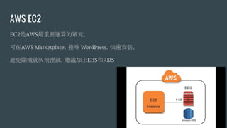 AWS EC2
EC2是AWS最重要運算的單元。
可在AWS Marketplace，搜尋 WordPress，快速安裝。
避免關機就灰飛湮滅，建議加上EBS和RDS
 