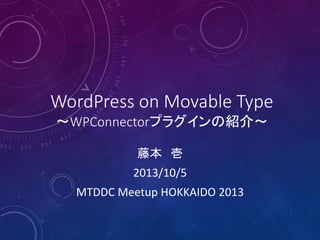 WordPress on Movable Type
～WPConnectorプラグインの紹介～
藤本 壱
2013/10/5
MTDDC Meetup HOKKAIDO 2013
 