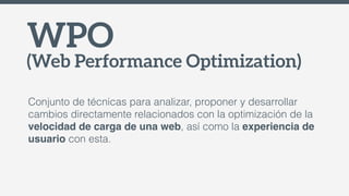 WPO
(Web Performance Optimization)
Conjunto de técnicas para analizar, proponer y desarrollar
cambios directamente relacio...