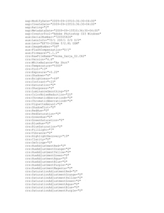 crs:SaturationAdjustmentMagenta=0
crs:LuminanceAdjustmentRed=0
crs:LuminanceAdjustmentOrange=0
crs:LuminanceAdjustmentYellow=0
crs:LuminanceAdjustmentGreen=0
crs:LuminanceAdjustmentAqua=0
crs:LuminanceAdjustmentBlue=0
crs:LuminanceAdjustmentPurple=0
crs:LuminanceAdjustmentMagenta=0
crs:SplitToningShadowHue=0
crs:SplitToningShadowSaturation=0
crs:SplitToningHighlightHue=0
crs:SplitToningHighlightSaturation=0
crs:SplitToningBalance=0
crs:ParametricShadows=0
crs:ParametricDarks=0
crs:ParametricLights=0
crs:ParametricHighlights=0
crs:ParametricShadowSplit=25
crs:ParametricMidtoneSplit=50
crs:ParametricHighlightSplit=75
crs:SharpenRadius=+1.0
crs:SharpenDetail=25
crs:SharpenEdgeMasking=0
crs:PostCropVignetteAmount=0
crs:ConvertToGrayscale=False
crs:ToneCurveName=Medium Contrast
crs:CameraProfile=ACR 4.4
crs:CameraProfileDigest=944968722A058A1EADE7D6E3922A771B
crs:HasSettings=True
crs:CropTop=0
crs:CropLeft=0.22815
crs:CropBottom=1
crs:CropRight=0.894817
crs:CropAngle=0
crs:CropWidth=1
crs:CropHeight=1
crs:CropUnit=3
crs:HasCrop=True
crs:AlreadyApplied=True
dc:format=image/jpeg
photoshop:ColorMode=4
photoshop:ICCProfile=U.S. Web Coated (SWOP) v2
photoshop:History=
xapMM:InstanceID=uuid:2289FDCF04A2DE11890ED632F7D35B2C
xapMM:DocumentID=uuid:2189FDCF04A2DE11890ED632F7D35B2C
exif:ISOSpeedRatings
 rdf:Seq
  rdf:li100/rdf:li
 /rdf:Seq
/exif:ISOSpeedRatings
exif:Flash
 exif:Fired=False
 exif:Return=0
 