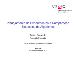 Planejamento de Experimentos e Comparação
         Estatística de Algoritmos

                  Felipe Campelo
                  fcampelo@ufmg.br

           Departamento de Engenharia Elétrica


                        Brasília
                24 de novembro de 2012
 