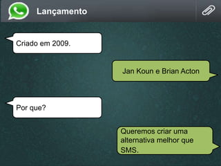 Criado em 2009.
Jan Koun e Brian Acton
Por que?
Lançamento
Queremos criar uma
alternativa melhor que
SMS.
 
