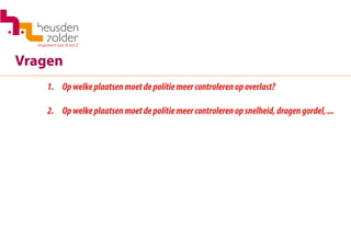 Vragen
1.	 Opwelkeplaatsenmoetdepolitiemeercontrolerenopoverlast?
2.	 Opwelkeplaatsenmoetdepolitiemeercontrolerenopsnelheid,dragengordel,...
 