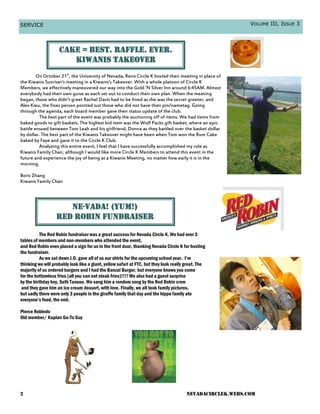 SERVICE                                                                                                     VOLUME III, ISSUE 3




                    Cake = best. Raffle. EvEr.
                       Kiwanis Takeover
        On October 21st, the University of Nevada, Reno Circle K hosted their meeting in place of
the Kiwanis Sunriser’s meeting in a Kiwanis’s Takeover. With a whole platoon of Circle K
Members, we effectively maneuvered our way into the Gold ‘N Silver Inn around 6:45AM. Almost
everybody had their own guise as each set out to conduct their own plan. When the meeting
began, those who didn’t greet Rachel Davis had to be fined as she was the secret greeter, and
Alex Kieu, the fines person pointed out those who did not have their pin/nametag. Going
through the agenda, each board member gave their status update of the club.
          The best part of the event was probably the auctioning off of items. We had items from
baked goods to gift baskets. The highest bid item was the Wolf Packs gift basket, where an epic
battle ensued between Tom Leah and his girlfriend, Donna as they battled over the basket dollar
by dollar. The best part of the Kiwanis Takeover might have been when Tom won the Rum Cake
baked by Faye and gave it to the Circle K Club.
          Analyzing this entire event, I feel that I have successfully accomplished my role as
Kiwanis Family Chair, although I would like more Circle K Members to attend this event in the
future and experience the joy of being at a Kiwanis Meeting, no matter how early it is in the
morning.

Boris Zhang
Kiwanis Family Chair




                      Ne-vada! (YUM!)
                   Red Robin Fundraiser

          The Red Robin fundraiser was a great success for Nevada Circle K. We had over 3
tables of members and non-members who attended the event,
and Red Robin even placed a sign for us in the front door, thanking Nevada Circle K for hosting
the fundraiser.
          As we sat down J.O. gave all of us our shirts for the upcoming school year. I’m
thinking we will probably look like a giant, yellow safari at FTC, but they look really great. The
majority of us ordered burgers and I had the Banzai Burger, but everyone knows you come
for the bottomless fries (all you can eat steak fries)!!!! We also had a guest surprise
by the birthday boy, Seth Tanoue. We sang him a random song by the Red Robin crew
 and they gave him an ice cream dessert, with love. Finally, we all took family pictures,
but sadly there were only 3 people in the giraffe family that day and the hippo family ate
everyone’s food, the end.

Pierce Robledo
Old member/ Kaplan Go-To Guy




2                                                                                       nevadacirclek.webs.com
 