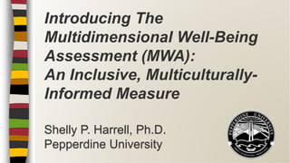 Introducing The
Multidimensional Well-Being
Assessment (MWA):
An Inclusive, Multiculturally-
Informed Measure
Shelly P. Harrell, Ph.D.
Pepperdine University
 