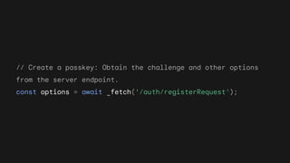 // Create a passkey: Obtain the challenge and other options
from the server endpoint.
const options = await _fetch('/auth/registerRequest');
 