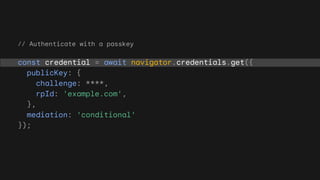 // Authenticate with a passkey
const credential = await navigator.credentials.get({
publicKey: {
challenge: ****,
rpId: 'example.com',
},
mediation: 'conditional'
});
 