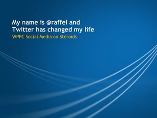 My name is @raffel and  Twitter has changed my life WPPC Social Media on Steroids 