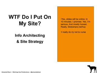 WTF Do I Put On 
My Site? 
Info Architecting 
& Site Strategy 
•Yes, slides will be online. In 
10 minutes. I promise. Yes, I’m 
serious. And mostly honest. 
Really. Slideshare.net/hzp 
•I really do try not to curse 
 