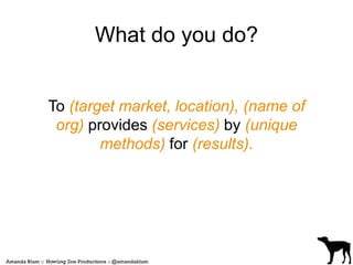 What do you do? 
To (target market, location), (name of 
org) provides (services) by (unique 
methods) for (results). 
 