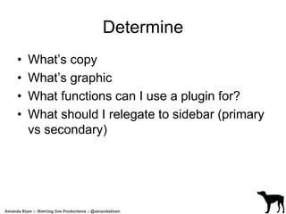 Determine 
• What’s copy 
• What’s graphic 
• What functions can I use a plugin for? 
• What should I relegate to sidebar (primary 
vs secondary) 
 