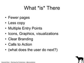 What *is* There 
• Fewer pages 
• Less copy 
• Multiple Entry Points 
• Icons, Graphics, visualizations 
• Clear Branding 
• Calls to Action 
• (what does the user do next?) 
 