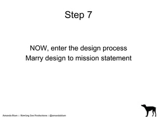 Step 7 
NOW, enter the design process 
Marry design to mission statement 
 
