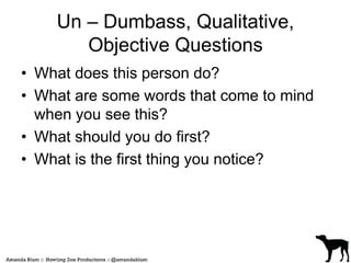 Un – Dumbass, Qualitative, 
Objective Questions 
• What does this person do? 
• What are some words that come to mind 
when you see this? 
• What should you do first? 
• What is the first thing you notice? 
 