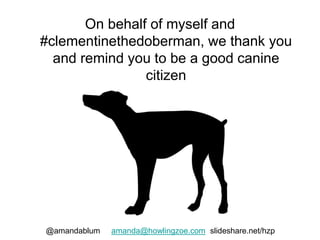 On behalf of myself and 
#clementinethedoberman, we thank you 
and remind you to be a good canine 
citizen 
@amandablum amanda@howlingzoe.com slideshare.net/hzp 
