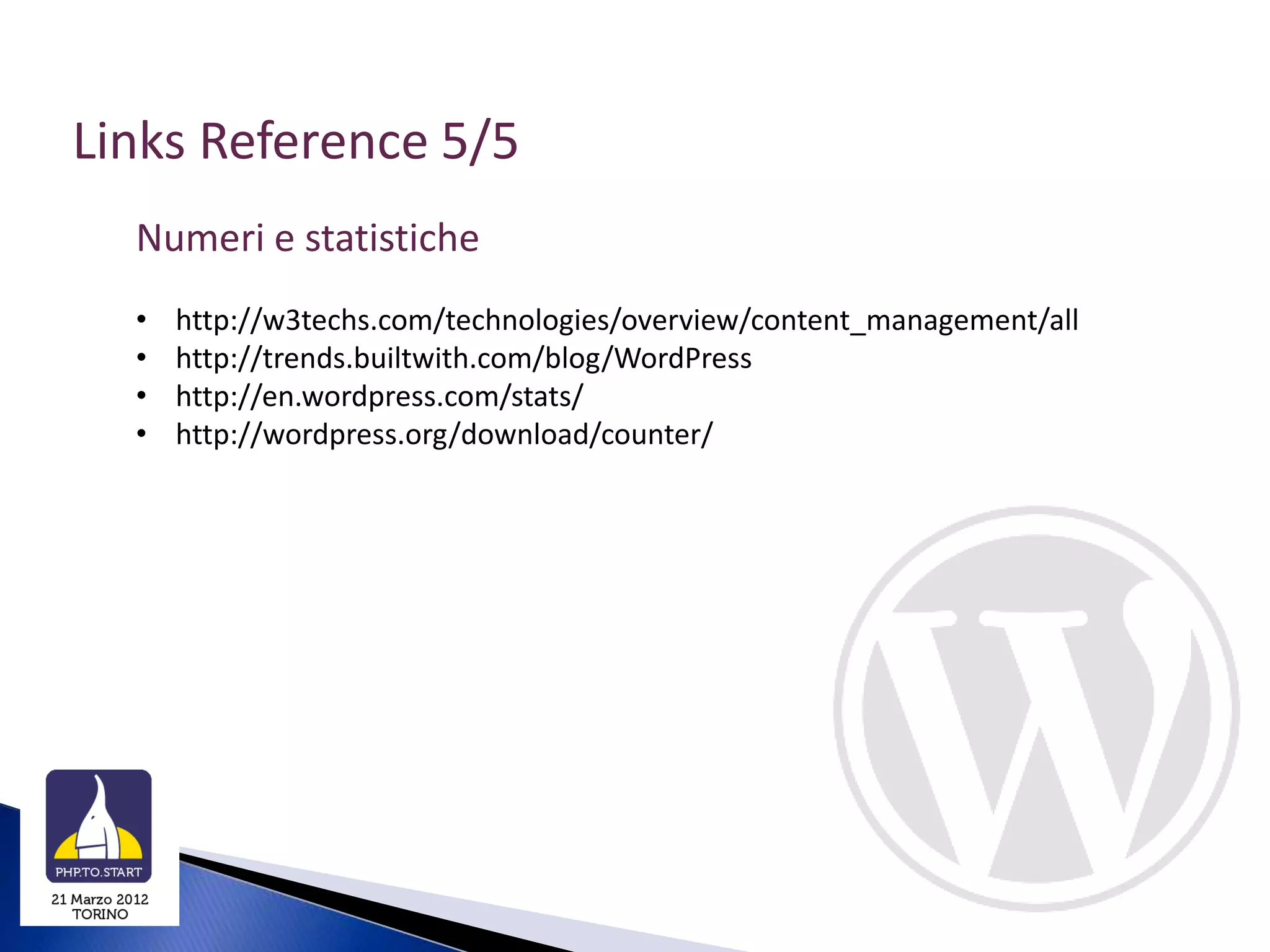 Links Reference 5/5
  Numeri e statistiche
  •   http://w3techs.com/technologies/overview/content_management/all
  •   http://trends.builtwith.com/blog/WordPress
  •   http://en.wordpress.com/stats/
  •   http://wordpress.org/download/counter/
 