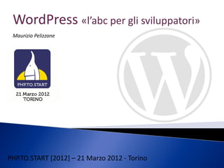 WordPress «l’abc per gli sviluppatori»
 Maurizio Pelizzone




PHP.TO.START [2012] – 21 Marzo 2012 - Torino
 