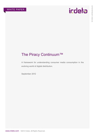WP_PIRACY_CONTINUUM_EN_2012
 WHITE PA PER




                   The Piracy Continuum™
                   A framework for understanding consumer media consumption in the

                   evolving world of digital distribution.



                   September 2012




www.irdeto.com ©2012 Irdeto, All Rights Reserved.
 