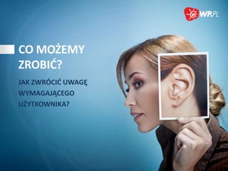 CO MOŻEMY
ZROBIĆ?
JAK ZWRÓCIĆ UWAGĘ
WYMAGAJĄCEGO
UŻYTKOWNIKA?

 