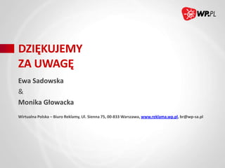 DZIĘKUJEMY
ZA UWAGĘ
Ewa Sadowska
&
Monika Głowacka
Wirtualna Polska – Biuro Reklamy, Ul. Sienna 75, 00-833 Warszawa, www.reklama.wp.pl, br@wp-sa.pl

 